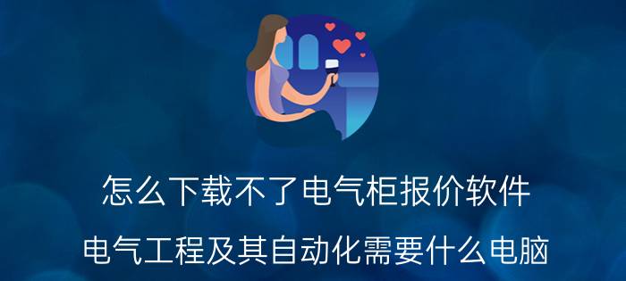 怎么下载不了电气柜报价软件 电气工程及其自动化需要什么电脑，有哪些推荐？